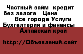 Частный займ, кредит без залога › Цена ­ 1 500 000 - Все города Услуги » Бухгалтерия и финансы   . Алтайский край